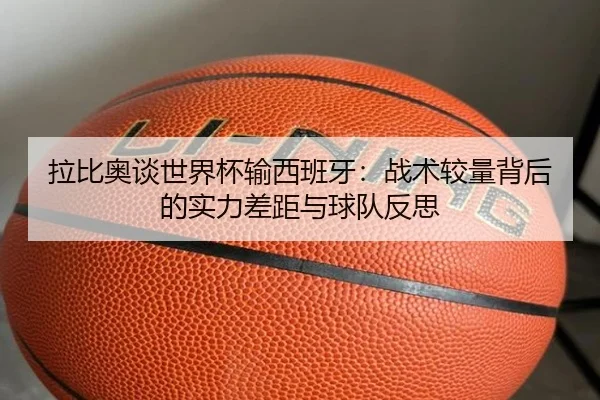 拉比奥谈世界杯输西班牙：战术较量背后的实力差距与球队反思